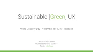 Sustainable [Green] UX
World Usability Day - November 10. 2016 - Toulouse
Jelto von Schuckmann
UX/UI-Designer chez SOVINTY
Twitter : @jeltovs
 