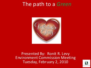 The path to a Green
Presented By: Ronit R. Levy
Environment Commission Meeting
Tuesday, February 2, 2010
 