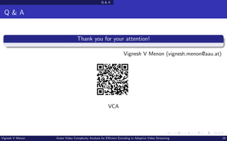Q & A
Q & A
Thank you for your attention!
Vignesh V Menon (vignesh.menon@aau.at)
VCA
Vignesh V Menon Green Video Complexity Analysis for Efficient Encoding in Adaptive Video Streaming 16
 