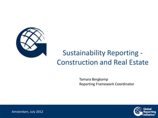 Sustainability Reporting -
                       Construction and Real Estate

                             Tamara Bergkamp
                             Reporting Framework Coordinator




Amsterdam, July 2012
 
