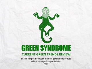 GREEN SYNDROME
CURRENT GREEN TRENDS REVIEW
Search for positioning of the new generation product
          Rebion biological air purification
                        2011
 