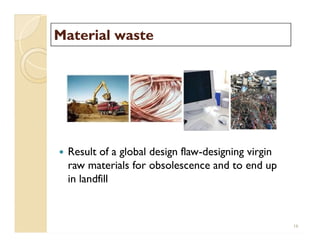 Material wasteMaterial waste
 Result of a global design flaw-designing virgin
raw materials for obsolescence and to end up
in landfill
16
 