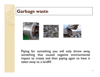 Garbage wasteGarbage waste
Paying for something you will only throw away,
something that caused negative environmental
impact to create and then paying again to have it
taken away to a landfill
18
 