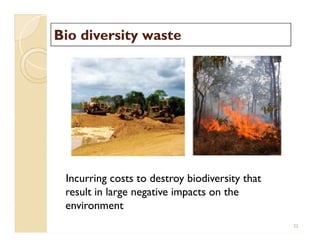 Bio diversity wasteBio diversity waste
Incurring costs to destroy biodiversity that
result in large negative impacts on the
environment
22
 