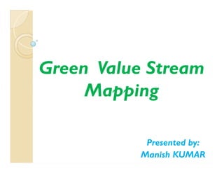 Green Value Stream
Mapping
Green Value Stream
Mapping
Presented by:
Manish KUMAR
 