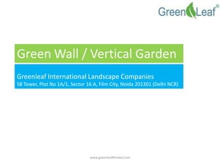 Green Wall / Vertical Garden 
Greenleaf International Landscape Companies 
SB Tower, Plot No 1A/1, Sector 16 A, Film City, Noida 201301 (Delhi NCR) 
www.greenleaflimited.com  