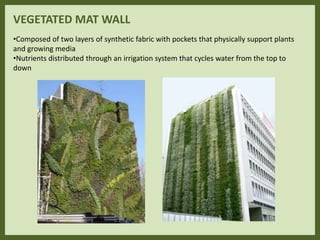 VEGETATED MAT WALL
•Composed of two layers of synthetic fabric with pockets that physically support plants
and growing media
•Nutrients distributed through an irrigation system that cycles water from the top to
down
 