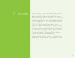 Conclusion   We feel compelled to close by cautioning that successful sustainability
             marketing is truly a labor of love. We have helped many clients
             develop sustainability strategies and we know how hard it can be to
             drive this kind of change through an organization. It doesn’t necessarily
             conform to the existing processes and silos; it certainly requires a long
             look at the new business cases; and it demands dogged determination
             to move beyond the status quo. this you must embrace to get beyond
             greenwash and on to great marketing.
                 but if you’ve read this guide and you’re still up for the most
             challenging, exhilarating, rewarding project of your career, welcome
             aboard. the opportunity is immense, as the brands featured here prove.
             Consumers are hungry for you to succeed (84% of them would rather
             buy green products and services) —as are your colleagues. Merging
             great sustainability efforts with great marketing can be done; and when
             it is done well, it can lead to groundbreaking work, a galvanized
             workforce, grateful consumers and gangbuster sales.
                 so embark on this journey with eyes wide open and move forward
             with gusto. Good-bye greenwash. Welcome to marketing in the Age
             of sustainability. Carving new ground is rarely comfortable and never
             easy, but you are not alone.




                                                                                         17
 