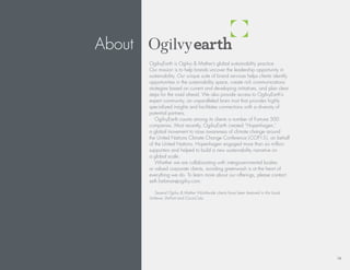 About
        ogilvyearth is ogilvy & Mather’s global sustainability practice.
        our mission is to help brands uncover the leadership opportunity in
        sustainability. our unique suite of brand services helps clients identify
        opportunities in the sustainability space, create rich communications
        strategies based on current and developing initiatives, and plan clear
        steps for the road ahead. We also provide access to ogilvyearth’s
        expert community, an unparalleled brain trust that provides highly
        specialized insights and facilitates connections with a diversity of
        potential partners.
           ogilvyearth counts among its clients a number of Fortune 500
        companies. Most recently, ogilvyearth created “hopenhagen,”
        a global movement to raise awareness of climate change around
        the united nations Climate Change Conference ( CoP15 ), on behalf
        of the united nations. hopenhagen engaged more than six million
        supporters and helped to build a new sustainability narrative on
        a global scale.
           Whether we are collaborating with intergovernmental bodies
        or valued corporate clients, avoiding greenwash is at the heart of
        everything we do. to learn more about our offerings, please contact
        seth.farbman@ogilvy.com.

           Several Ogilvy & Mather Worldwide clients have been featured in this book:
        Unilever, DuPont and Coca-Cola.




                                                                                        18
 