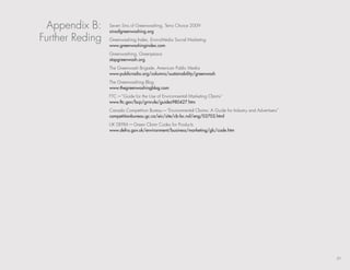 Appendix b:     seven sins of Greenwashing, terra Choice 2009
                 sinsofgreenwashing.org
Further reding   Greenwashing Index, enviroMedia social Marketing
                 www.greenwashingindex.com
                 Greenwashing, Greenpeace
                 stopgreenwash.org
                 the Greenwash brigade, American Public Media
                 www.publicradio.org/columns/sustainability/greenwash
                 the Greenwashing blog
                 www.thegreenwashingblog.com
                 FtC—“Guide for the use of environmental Marketing Claims”
                 www.ftc.gov/bcp/grnrule/guides980427.htm
                 Canada Competition bureau—“environmental Claims: A Guide for Industry and Advertisers”
                 competitionbureau.gc.ca/eic/site/cb-bc.nsf/eng/02702.html
                 uk deFrA—Green Claim Codes for Products
                 www.defra.gov.uk/environment/business/marketing/glc/code.htm




                                                                                                          21
 