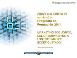Apoyo a la cadena de 
suministro: 
Programa de 
Formación 2014 
MARKETING ECOLÓGICO, 
DEL GREENWASHING A 
LOS SISTEMAS DE 
ECOETIQUETADO 
Bilbao, 28 de octubre de 2014 
 