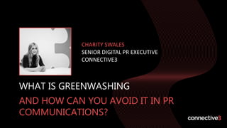 WHAT IS GREENWASHING
AND HOW CAN YOU AVOID IT IN PR
COMMUNICATIONS?
CHARITY SWALES
SENIOR DIGITAL PR EXECUTIVE
CONNECTIVE3
 