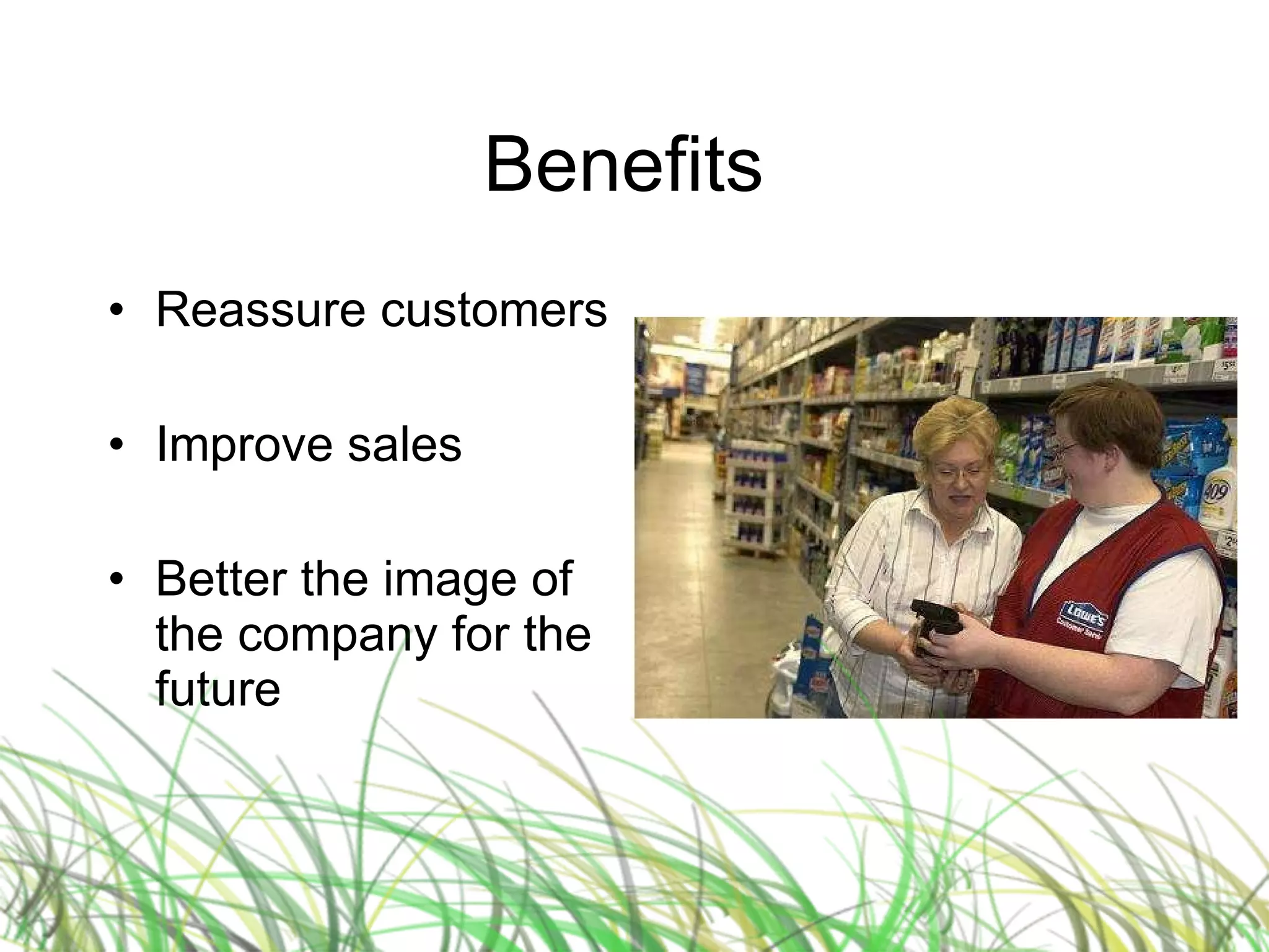 Benefits  Reassure customers Improve sales Better the image of the company for the future 