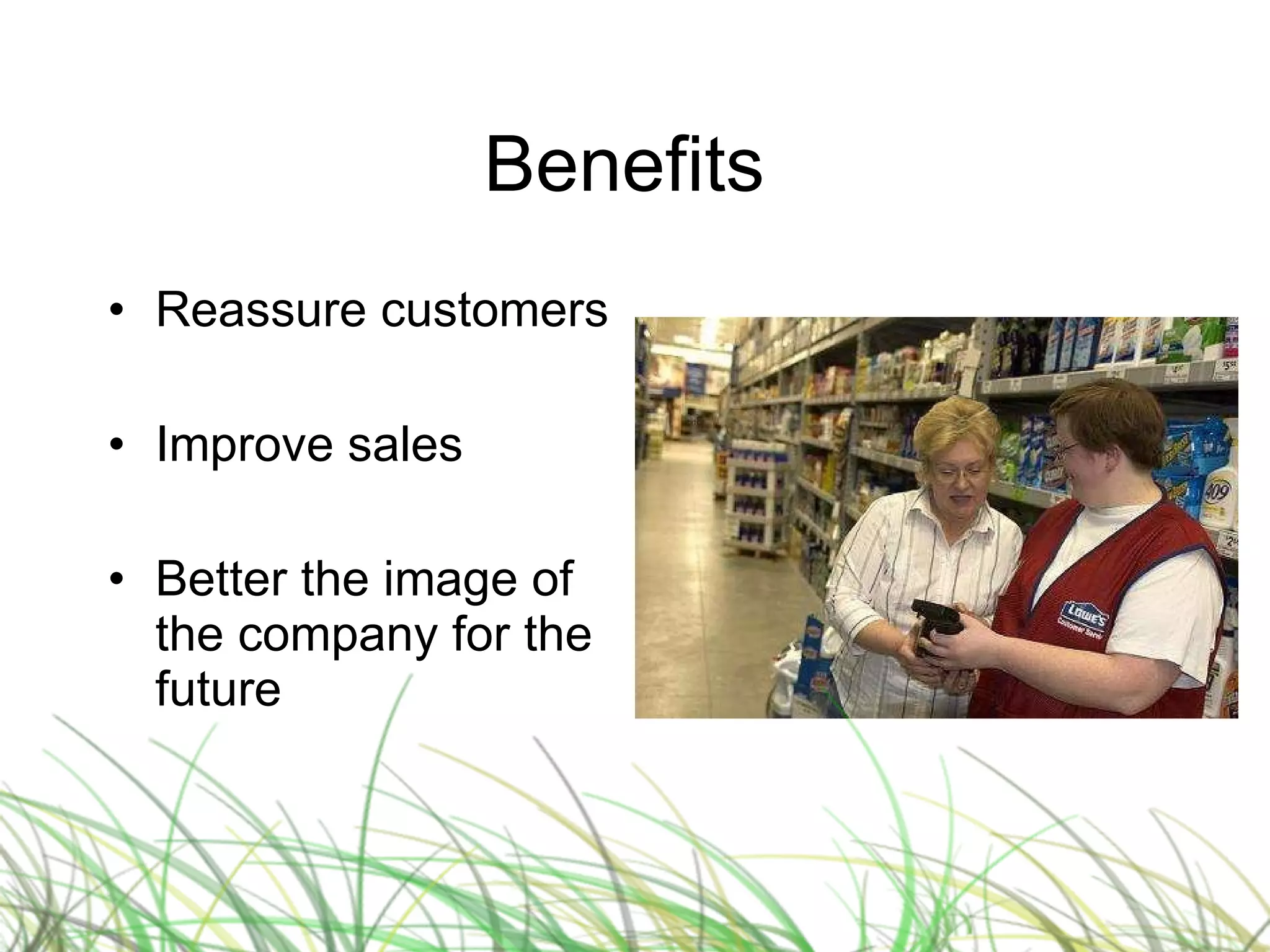 Benefits  Reassure customers Improve sales Better the image of the company for the future 