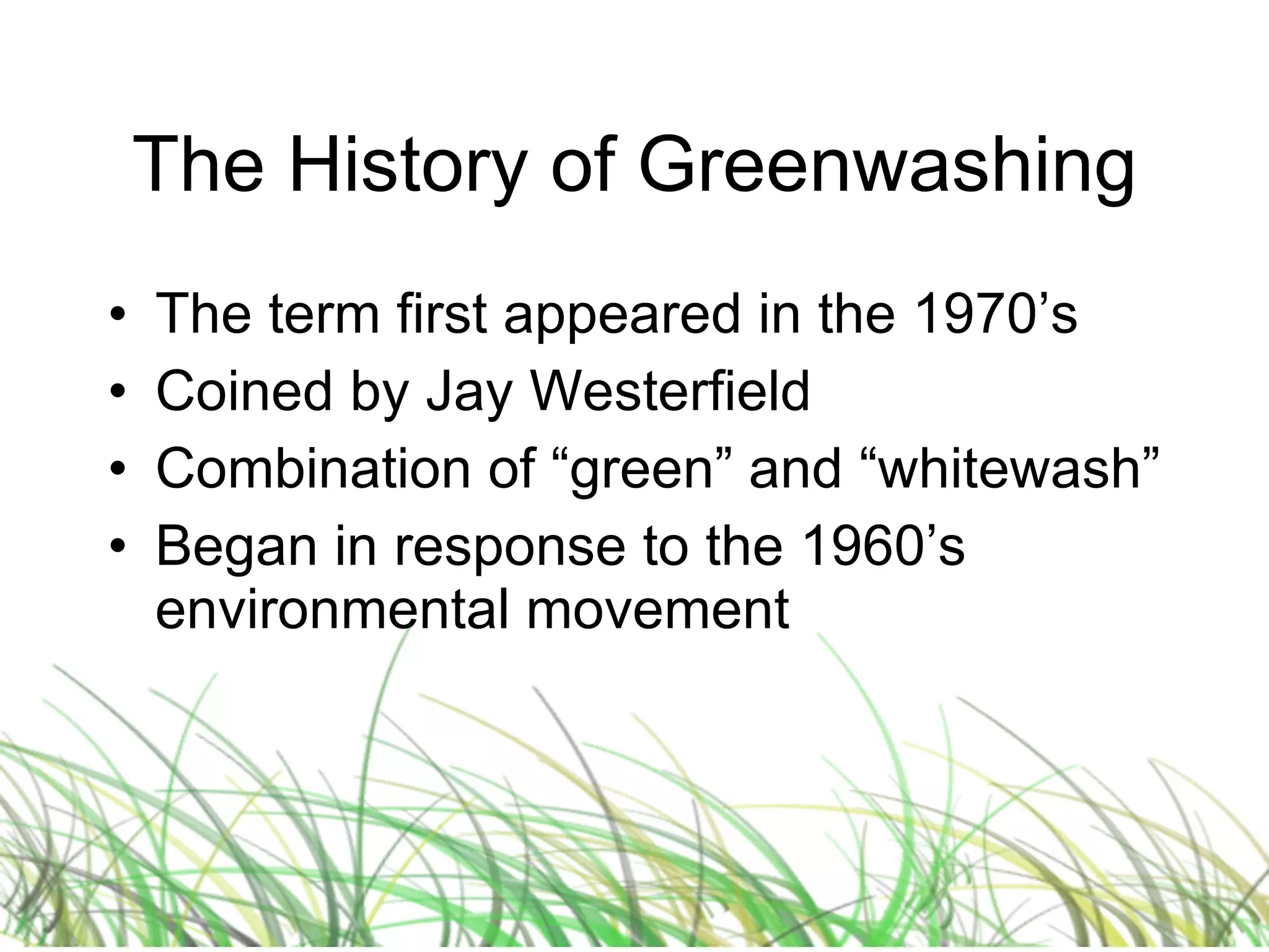 The History of Greenwashing The term first appeared in the 1970’s Coined by Jay Westerfield Combination of “green” and “whitewash” Began in response to the 1960’s environmental movement 