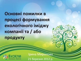 Основні помилки в
процесі формування
екологічного іміджу
компанії та / або
продукту


         Ірина Миронова
         21 березня 2012 р.
 