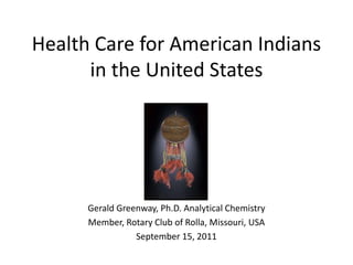 Health Care for American Indians in the United States Gerald Greenway, Ph.D. Analytical Chemistry Member, Rotary Club of Rolla, Missouri, USA September 15, 2011 