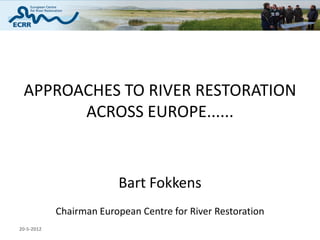 APPROACHES TO RIVER RESTORATION
       ACROSS EUROPE......


                         Bart Fokkens
            Chairman European Centre for River Restoration
20-5-2012
 
