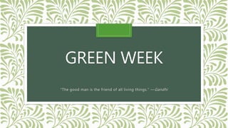 GREEN WEEK
“The good man is the friend of all living things.” —Gandhi
 