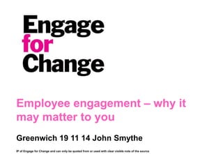 Employee engagement – why it 
may matter to you 
Greenwich 19 11 14 John Smythe 
IP of Engage for Change and can only be quoted from or used with clear visible note of the source 
 