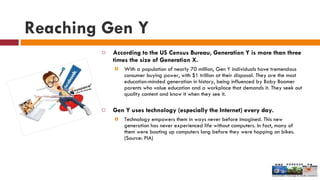 Reaching Gen Y <ul><li>According to the US Census Bureau, Generation Y is more than three times the size of Generation X. ...
