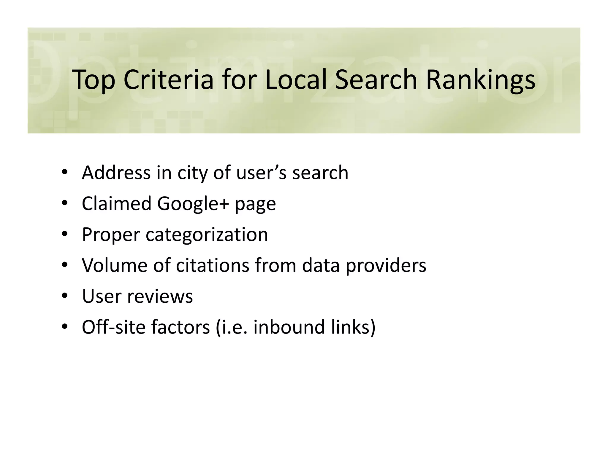 Top Criteria for Local Search Rankings
• Address in city of user’s search
• Claimed Google+ page
• Proper categorization• Proper categorization
• Volume of citations from data providers
• User reviews
• Off-site factors (i.e. inbound links)
 