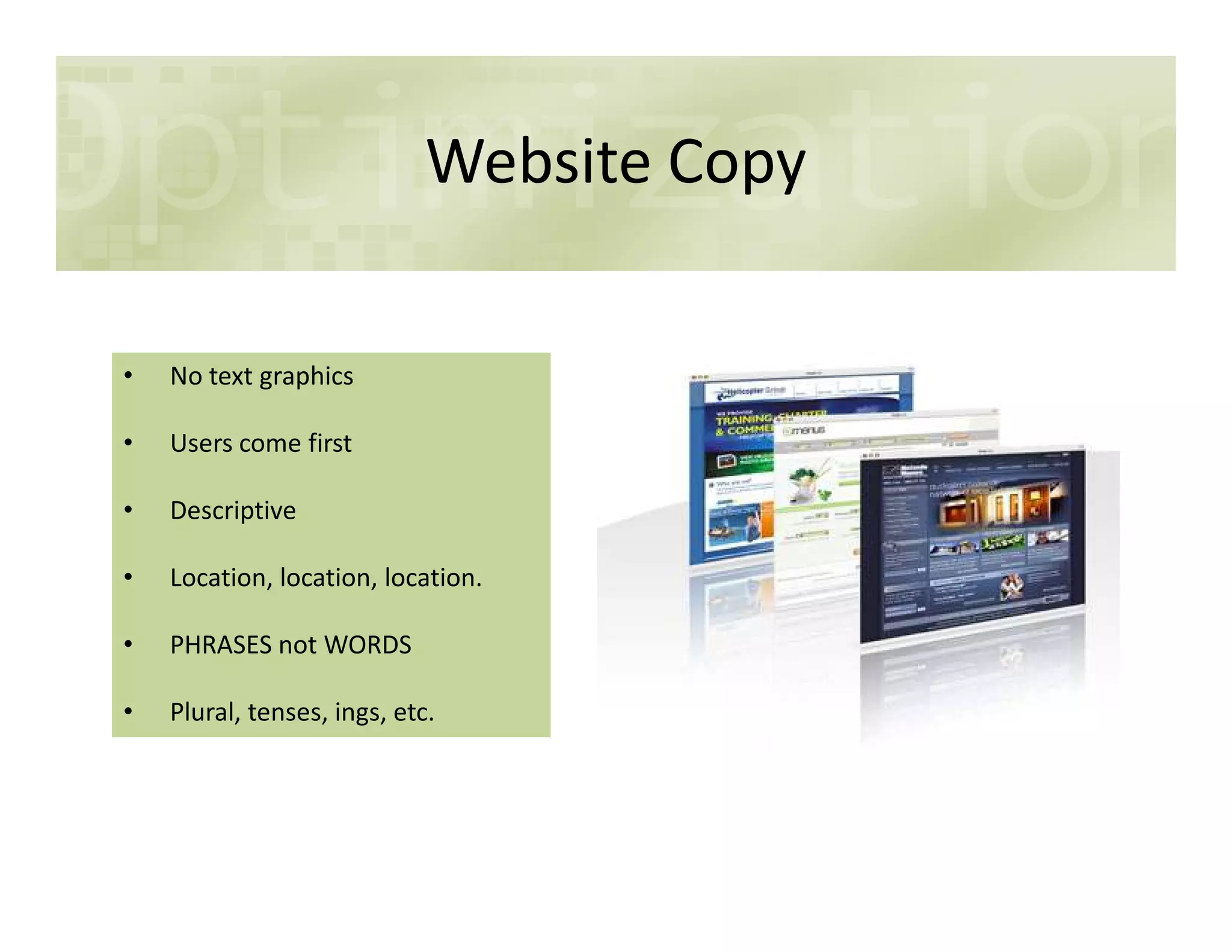 Website Copy
• No text graphics
• Users come first
• Descriptive
• Location, location, location.
• PHRASES not WORDS
• Plural, tenses, ings, etc.
 