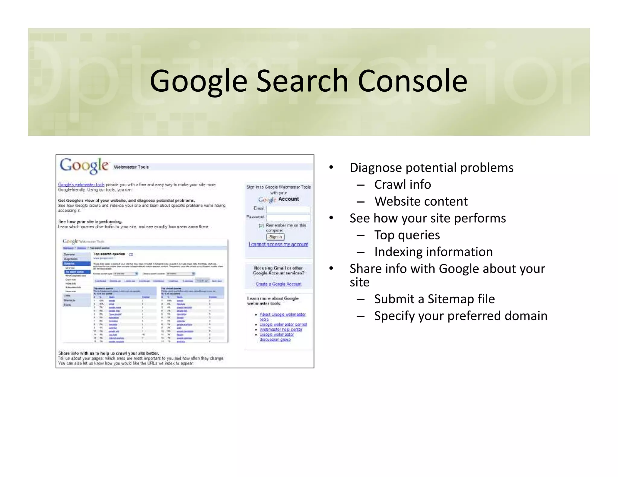 Google Search Console
• Diagnose potential problems
– Crawl info
– Website content
• See how your site performs
– Top queries– Top queries
– Indexing information
• Share info with Google about your
site
– Submit a Sitemap file
– Specify your preferred domain
 