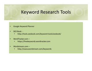 Keyword Research Tools
• Google Keyword Planner
• SEO Book -
• http://tools.seobook.com/keyword-tools/seobook/
• WordTracker.com –
• https://freekeywords.wordtracker.com
• Wordstream.com –
• http://www.wordstream.com/keywords
 