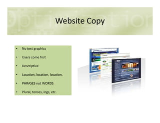 Website Copy
• No text graphics
• Users come first
• Descriptive
• Location, location, location.
• PHRASES not WORDS
• Plural, tenses, ings, etc.
 