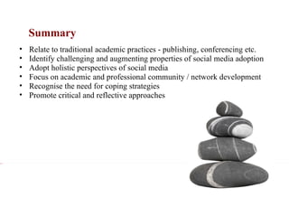 Summary Xxx Relate to traditional academic practices - publishing, conferencing etc. Identify challenging and augmenting properties of social media adoption Adopt holistic perspectives of social media Focus on academic and professional community / network development Recognise the need for coping strategies Promote critical and reflective approaches 