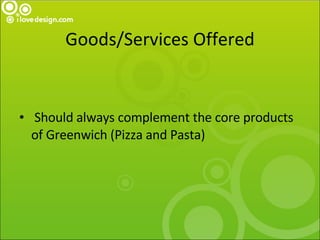 Goods/Services Offered <ul><li>Should always complement the core products of Greenwich (Pizza and Pasta) </li></ul>