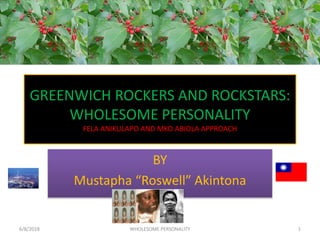 GREENWICH ROCKERS AND ROCKSTARS:
WHOLESOME PERSONALITY
FELA ANIKULAPO AND MKO ABIOLA APPROACH
BY
Mustapha “Roswell” Akintona
6/8/2018 WHOLESOME PERSONALITY 1
 