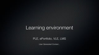 Learning environment

   PLE, ePortfolio, VLE, LMS
       User Generated Context...
 