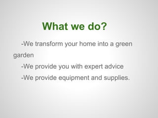 What we do?
  -We transform your home into a green
garden
  -We provide you with expert advice
  -We provide equipment and supplies.
 
