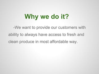 Why we do it?
  -We want to provide our customers with
ability to always have access to fresh and
clean produce in most affordable way.
 