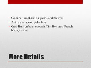 More Details
• Colours – emphasis on greens and browns
• Animals – moose, polar bear
• Canadian symbols: twoonie, Tim Horton’s, French,
hockey, snow
 
