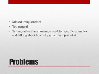 Problems
• Missed irony/sarcasm
• Too general
• Telling rather than showing – need for specific examples
and talking about how/why rather than just what.
 