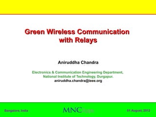 Green Wireless Communication
                      with Relays


                                 Aniruddha Chandra

                   Electronics & Communication Engineering Department,
                          National Institute of Technology, Durgapur.
                                aniruddha.chandra@ieee.org




Bangalore, India                                                         01 August, 2012
 
