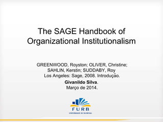 The SAGE Handbook of
Organizational Institutionalism
GREENWOOD, Royston; OLIVER, Christine;
SAHLIN, Kerstin; SUDDABY, Roy
Los Angeles: Sage, 2008. Introducão.̧
Givanildo Silva.
Março de 2014.
 