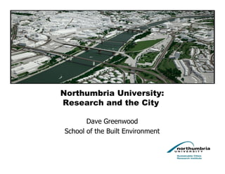 Northumbria University:
Research and the City

       Dave Greenwood
School of the Built Environment
 