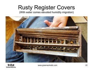 Assessing Hidden Moisture Intrusion
© GreenWorks Environmental, LLC
These floor tiles are often ACM and when in use a very durable and often repel water.
Suspect may be present below wood floor, but why is floor warping?
• Only a licensed asbestos inspector can confirm / deny ACM and only by lab testing.
PAUSE FOR QUESTIONS & DISCUSSION
 