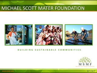 MICHAEL SCOTT MATER FOUNDATION




               BUILDING SUSTAINABLE COMMUNITIES


                                       Adam Krynicki
                               GMLI Program Manager



WWW.MSMF.ORG
 
