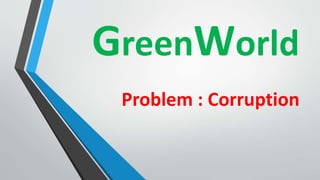 GreenWorld 
Problem : Corruption 
 