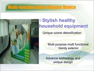 Multi-function Anion Oxygen Device

               Stylish healthy
               household equipment
                 Unique ozone detoxification


                    Multi purpose multi functional,
                            trendy exterior


                   Advance technology and
                       unique design
 
