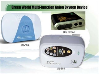 Green World Multi-function Anion Oxygen Device




                               Car Ozone




     JQ-589




                           JQ-881
 