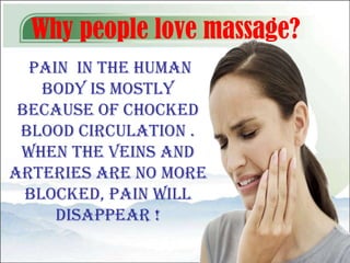 Why people love massage?
  pain in the human
    body is mostly
 because of chocked
 blood circulation .
 When the veins and
arteries are no more
  blocked, pain will
     disappear !
 