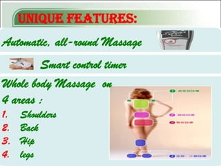 Unique Features:
Automatic, all-round Massage
        Smart control timer
Whole body Massage on
4 areas :
1.   Shoulders
2.   Back
3.   Hip
4.   legs
 