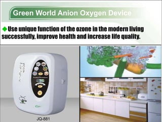 Green World Anion Oxygen Device

Use unique function of the ozone in the modern living
successfully, improve health and increase life quality.




             JQ-881
 