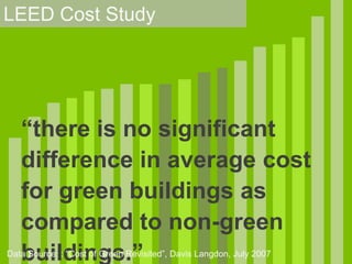 LEED Cost Study“there is no significant difference in average cost for green buildings as compared to non-green buildings.”Data Source: : “Cost of Green Revisited”, Davis Langdon, July 2007 